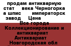 продам антикварную стат.19 века Черногорка а.шпис 1877 императорск.завод  › Цена ­ 150 000 - Все города Коллекционирование и антиквариат » Антиквариат   . Новгородская обл.,Великий Новгород г.